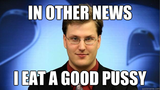 IN OTHER NEWS I EAT A GOOD PUSSY - IN OTHER NEWS I EAT A GOOD PUSSY  News Guy