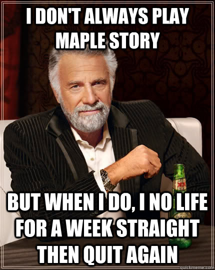 I don't always play maple story But when I do, I no life for a week straight then quit again  The Most Interesting Man In The World