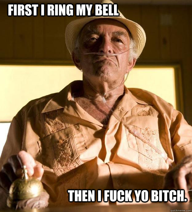 First i ring my bell Then i fuck yo bitch. - First i ring my bell Then i fuck yo bitch.  Hector Salamanca Breaking Bad