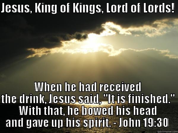 JESUS, KING OF KINGS, LORD OF LORDS!  WHEN HE HAD RECEIVED THE DRINK, JESUS SAID, 