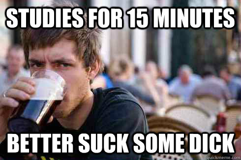 Studies for 15 minutes better suck some dick   Lazy College Senior