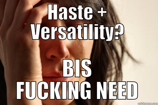 HASTE + VERSATILITY? BIS FUCKING NEED First World Problems