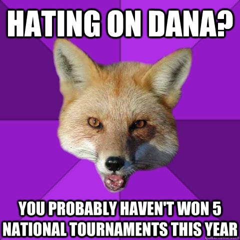 Hating on dana?    you probably haven't won 5 national tournaments this year     Forensics Fox