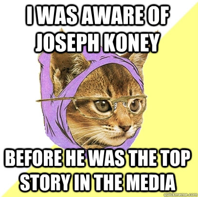 I was aware of Joseph Koney before he was the top story in the media   Hipster Kitty