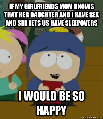 If my girlfriends mom knows that her daughter and I have sex and she lets us have sleepovers I would be so happy  Craig - I would be so happy