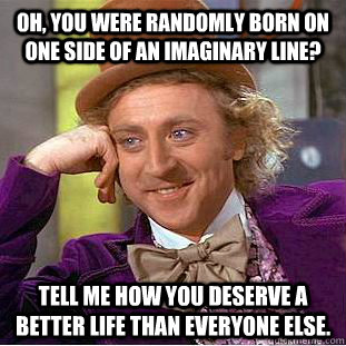 Oh, you were randomly born on one side of an imaginary line? Tell me how you deserve a better life than everyone else. - Oh, you were randomly born on one side of an imaginary line? Tell me how you deserve a better life than everyone else.  Condescending Wonka