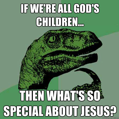 If we're all God's children... then what's so special about Jesus? - If we're all God's children... then what's so special about Jesus?  Philosoraptor