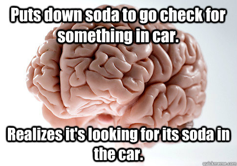 Puts down soda to go check for something in car. Realizes it's looking for its soda in the car.  Scumbag Brain