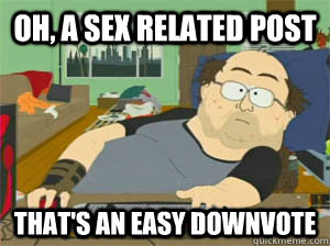 oh, a sex related post that's an easy downvote  Sexually deprived redditor