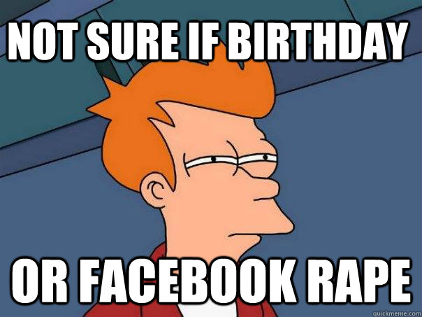 not sure if birthday or facebook rape  Futurama Fry
