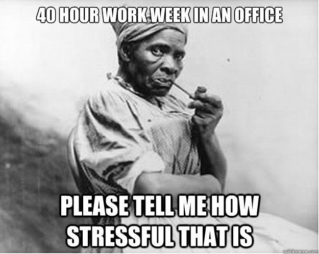 40 hour work week in an office please tell me how stressful that is  Unimpressed Slave