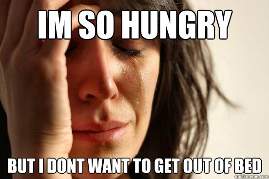 im so hungry but i dont want to get out of bed  First World Problems