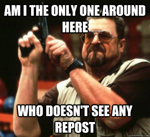 Am i the only one around here who doesn't see any repost - Am i the only one around here who doesn't see any repost  Am I The Only One Around Here