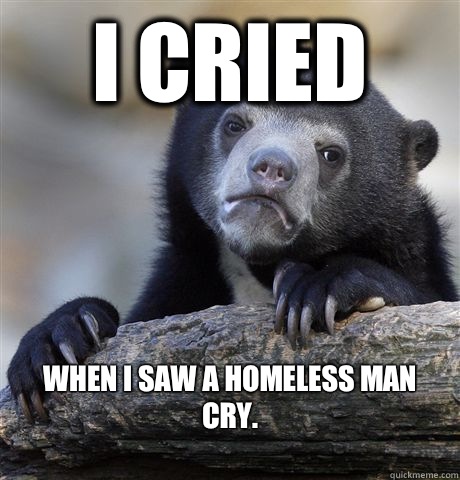 I cried When I saw a homeless man cry.
  Confession Bear