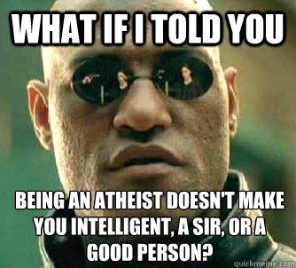 What if I told you Being an atheist doesn't make you intelligent, a sir, or a good person?  What if I told you