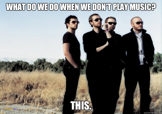 What do we do when we don't play music? This.  Scumbag Coldplay