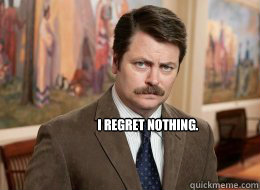 
i regret nothing.
   Ron Swanson