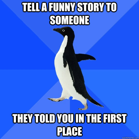 tell a funny story to someone they told you in the first place  Socially Awkward Penguin