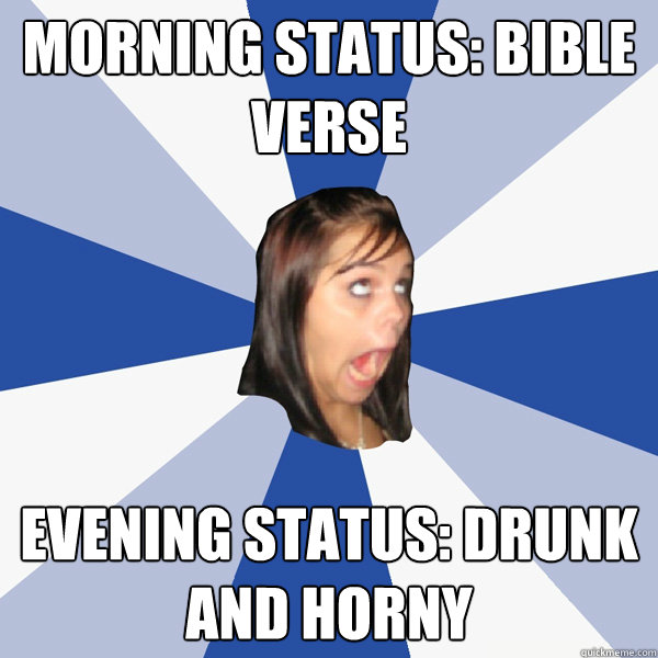 morning status: bible verse evening status: drunk and horny - morning status: bible verse evening status: drunk and horny  Annoying Facebook Girl