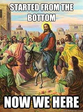 started from the bottom now we here  PALM SUNDAY
