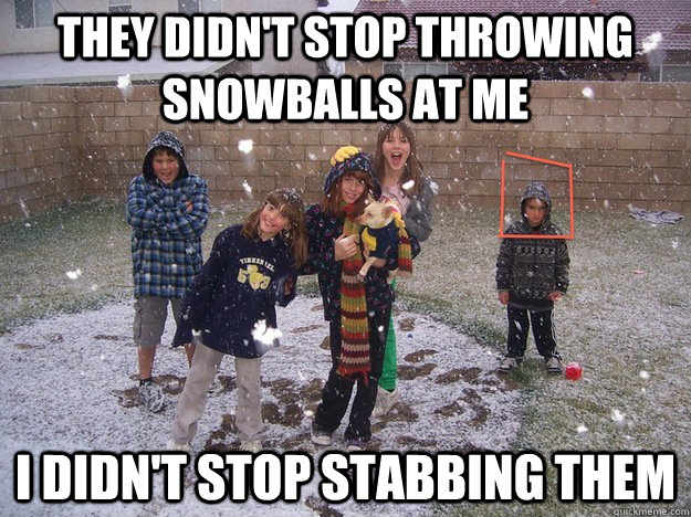 THEY DIDN'T STOP THROWING SNOWBALLS AT ME I DIDN'T STOP STABBING THEM  Angry kid in the snow
