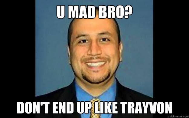 U mad bro? Don't end up like trayvon  George Zimmerman