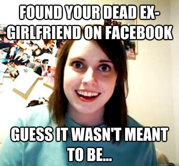 found your dead ex-girlfriend on facebook guess it wasn't meant to be...  Overly Attached Girlfriend