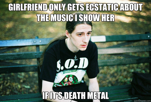 girlfriend only gets ecstatic about the music i show her  if it's death metal  First World Metal Problems