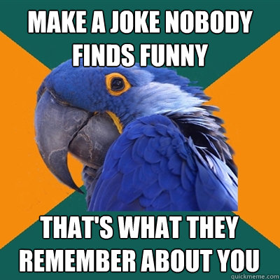 Make a joke nobody finds funny That's what they remember about you  Paranoid Parrot