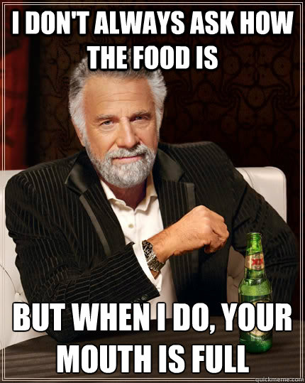 I don't always ask how the food is but when I do, your mouth is full  The Most Interesting Man In The World