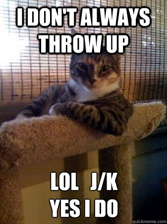 I don't always throw up LOL   J/K 
Yes I do  The Most Interesting Cat in the World