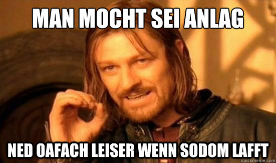 man mocht sei anlag ned oafach leiser wenn sodom lafft  Boromir