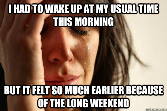 I had to wake up at my usual time this morning but it felt so much earlier because of the long weekend  First World Problems