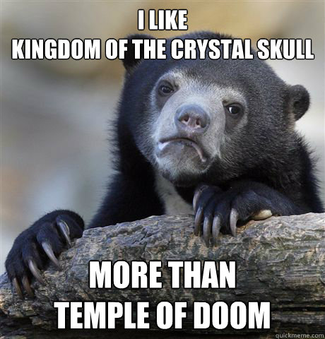 I like 
Kingdom of the Crystal Skull More than 
Temple of Doom  Confession Bear