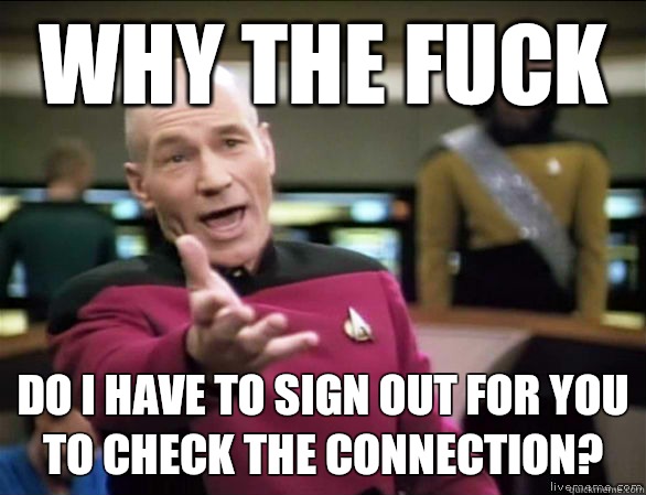 why the fuck do I have to sign out for you to check the connection?  Annoyed Picard HD
