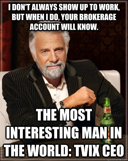 I don't always show up to work, but when I do, your brokerage account will know. The most interesting man in the world: TVIX CEO  The Most Interesting Man In The World