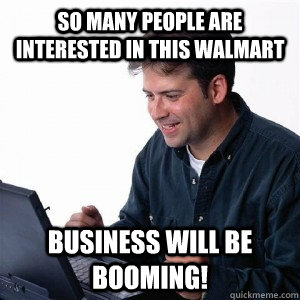 So many people are interested in this walmart business will be booming!  Lonely Computer Guy
