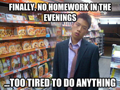 Finally, no homework in the evenings ...too tired to do anything  Disenchanted Young Professional