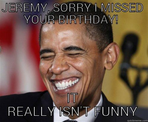 JEREMY, SORRY I MISSED YOUR BIRTHDAY!  IT REALLY ISN'T FUNNY Scumbag Obama