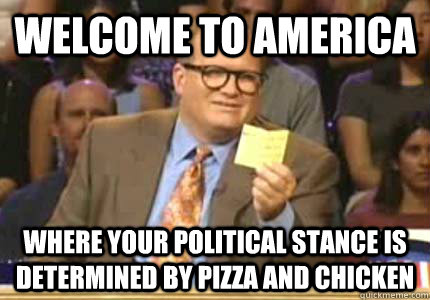 Welcome to America Where your political stance is determined by pizza and chicken - Welcome to America Where your political stance is determined by pizza and chicken  Whose Line