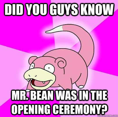 Did you guys know mr. bean was in the opening ceremony?  Slowpoke