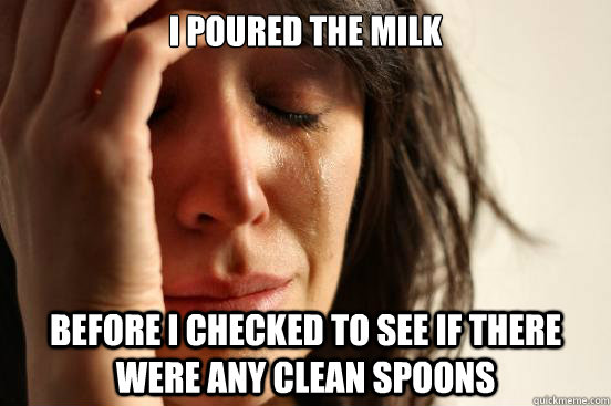 I poured the milk before i checked to see if there were any clean spoons  First World Problems