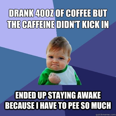 drank 40oz of coffee but the caffeine didn't kick in ended up staying awake because i have to pee so much  Success Kid