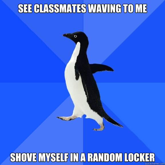 See classmates waving to me Shove myself in a random locker  Socially Awkward Penguin