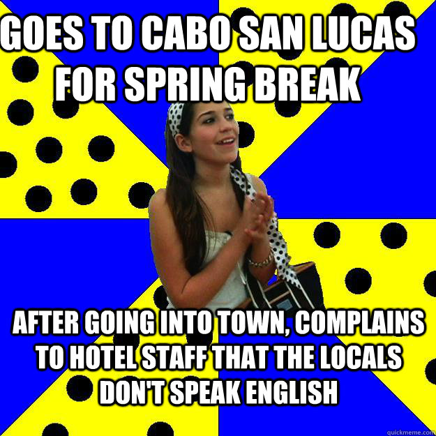 goes to cabo san lucas for spring break after going into town, complains to hotel staff that the locals don't speak english  Sheltered Suburban Kid