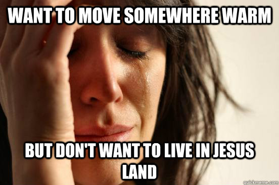 Want to move somewhere warm But don't want to live in Jesus Land  First World Problems