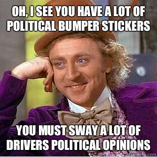 Oh, I see you have a lot of political bumper stickers You must sway a lot of drivers political opinions  Condescending Wonka
