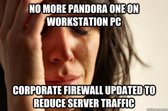 No more Pandora One on workstation PC corporate firewall updated to reduce server traffic  First World Problems