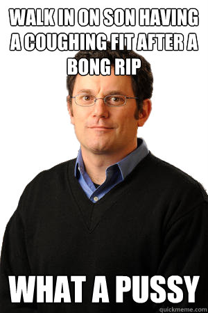 Walk in on son having a coughing fit after a bong rip What a pussy  Repressed Suburban Father