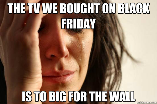 The tv we bought on black friday is to big for the wall  First World Problems